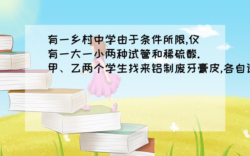 有一乡村中学由于条件所限,仅有一大一小两种试管和稀硫酸.甲、乙两个学生找来铝制废牙膏皮,各自设计了一种装置,制取并收集一试管氢气.       甲学生：                   乙学生：（1）哪个