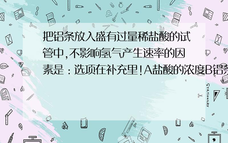 把铝条放入盛有过量稀盐酸的试管中,不影响氢气产生速率的因素是：选项在补充里!A盐酸的浓度B铝条的表面积C溶液的温度D加少量的硫酸钠我知道答案选D不要使用排除法【硫酸钠会与稀盐酸