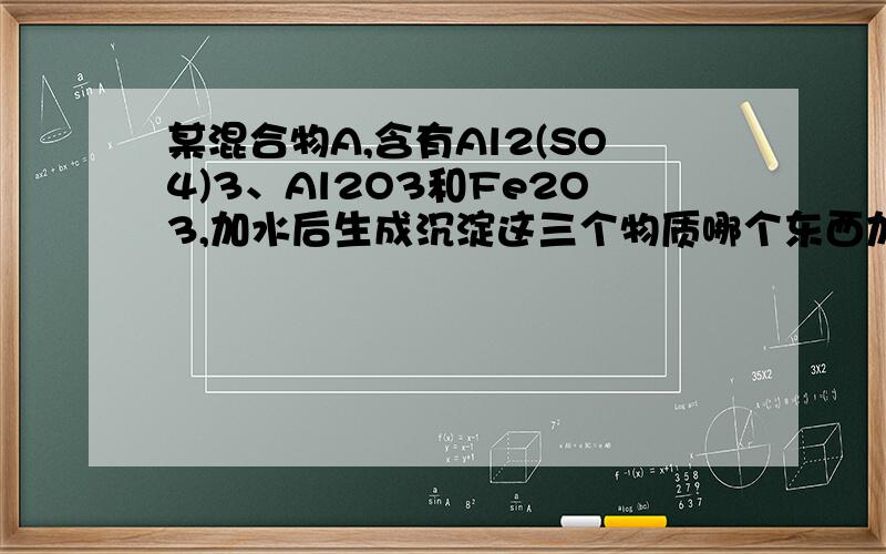 某混合物A,含有Al2(SO4)3、Al2O3和Fe2O3,加水后生成沉淀这三个物质哪个东西加水能生成沉淀?沉淀是什么?