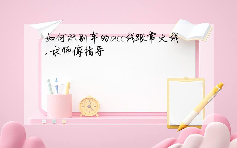 如何识别车的acc线跟常火线,求师傅指导