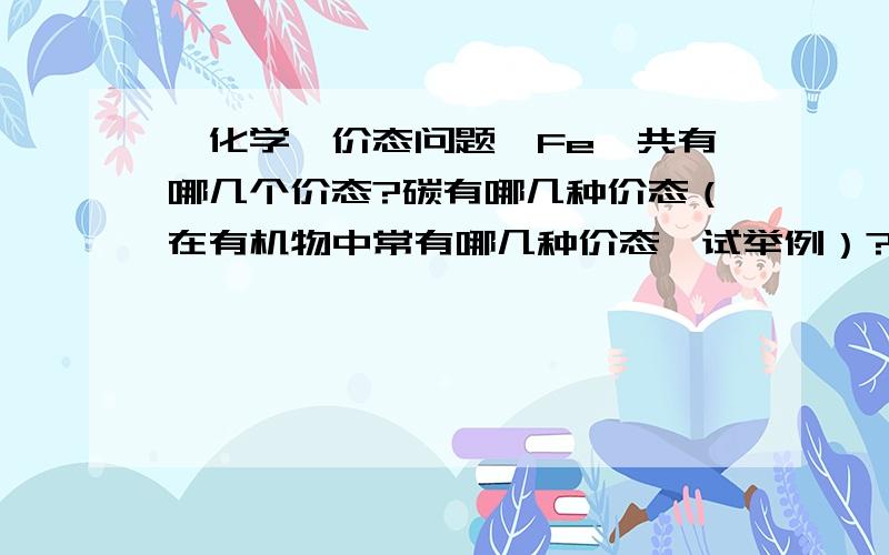 【化学、价态问题】Fe一共有哪几个价态?碳有哪几种价态（在有机物中常有哪几种价态,试举例）?