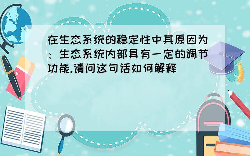 在生态系统的稳定性中其原因为：生态系统内部具有一定的调节功能.请问这句话如何解释