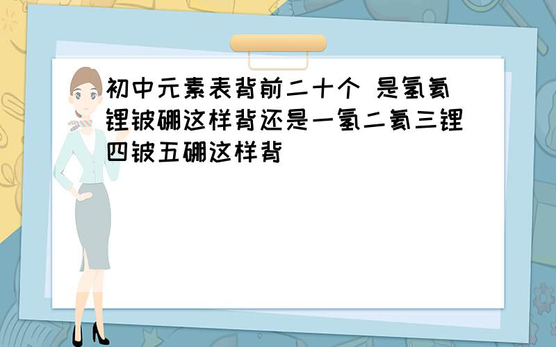 初中元素表背前二十个 是氢氦锂铍硼这样背还是一氢二氦三锂四铍五硼这样背