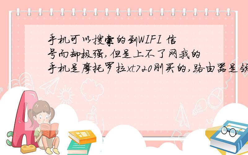 手机可以搜索的到WIFI 信号而却极强,但是上不了网我的手机是摩托罗拉xt720刚买的,路由器是领航者Navigator1-1也是新的,手机在隔壁家或公司都可以用WIFI 连接上网虽然信号只有两格但是上网速