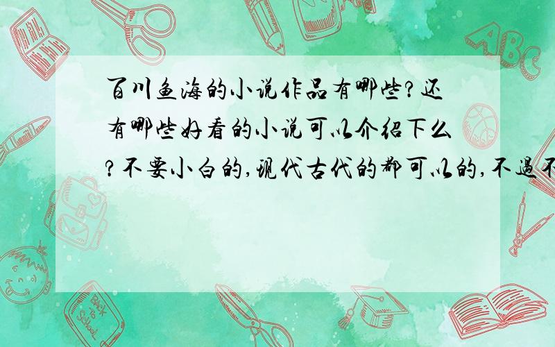 百川鱼海的小说作品有哪些?还有哪些好看的小说可以介绍下么?不要小白的,现代古代的都可以的,不过不大喜欢穿越的,求亲们解答.