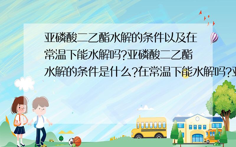 亚磷酸二乙酯水解的条件以及在常温下能水解吗?亚磷酸二乙酯水解的条件是什么?在常温下能水解吗?亚磷酸二乙酯在空气中易挥发水解时候需要溶于溶剂中吗?..