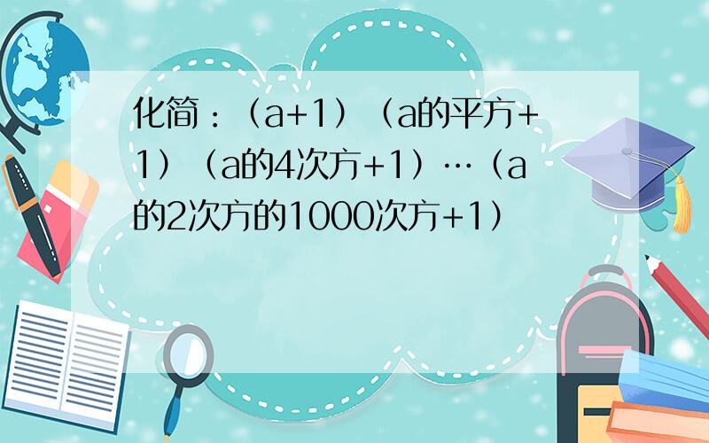 化简：（a+1）（a的平方+1）（a的4次方+1）…（a的2次方的1000次方+1）