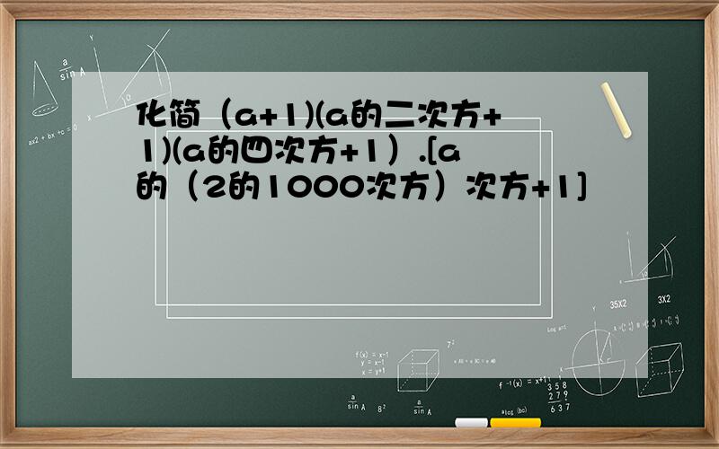 化简（a+1)(a的二次方+1)(a的四次方+1）.[a的（2的1000次方）次方+1]