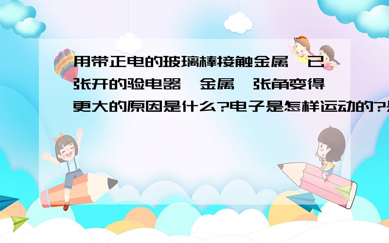 用带正电的玻璃棒接触金属箔已张开的验电器,金属箔张角变得更大的原因是什么?电子是怎样运动的?是九年级上册的典中点第3页的!