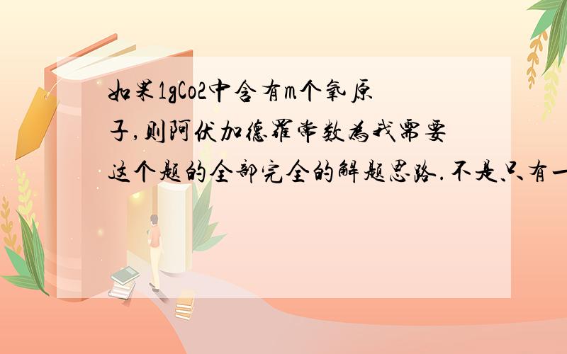 如果1gCo2中含有m个氧原子,则阿伏加德罗常数为我需要这个题的全部完全的解题思路.不是只有一个过程.而要解题思路.因为我知道过程也知道答案可是我看不懂……