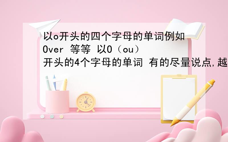 以o开头的四个字母的单词例如Over 等等 以O（ou）开头的4个字母的单词 有的尽量说点,越多越好 哟