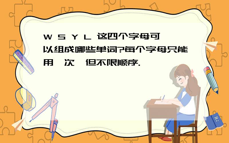 W S Y L 这四个字母可以组成哪些单词?每个字母只能用一次,但不限顺序.