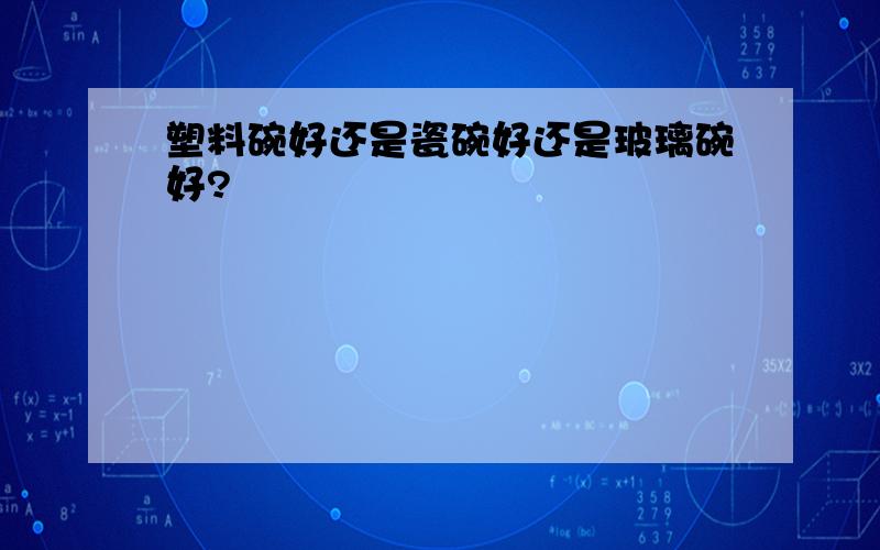 塑料碗好还是瓷碗好还是玻璃碗好?