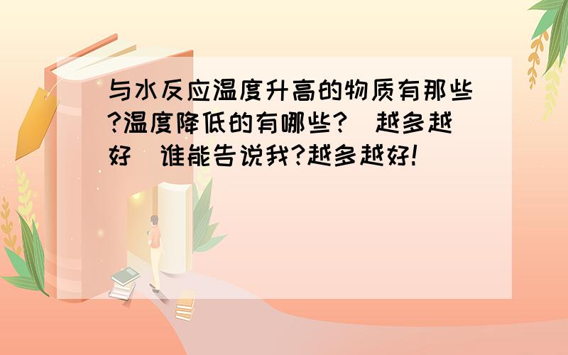 与水反应温度升高的物质有那些?温度降低的有哪些?（越多越好）谁能告说我?越多越好!