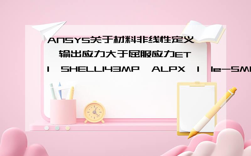 ANSYS关于材料非线性定义,输出应力大于屈服应力ET,1,SHELL143MP,ALPX,1,1e-5MP,KXX ,1,0.8MP,C ,1,480R,1,t0 壳实常数,即厚度MP,DENS,1,7800MP,EX,1,2.1e11MP,nuxy,1,0.3TB,biso,1 定义材料:非线性-双线性等向强化tbdata,1,620