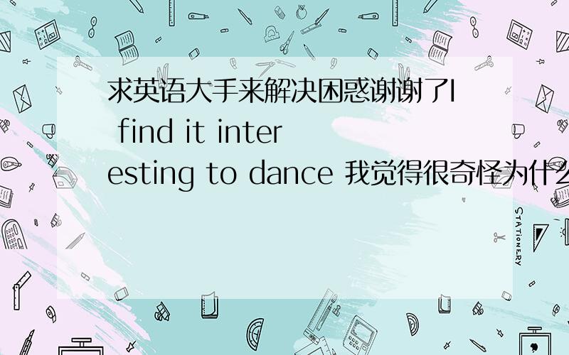 求英语大手来解决困惑谢谢了I find it interesting to dance 我觉得很奇怪为什么it直接加形容词呢后面加be动词不行吗求解答