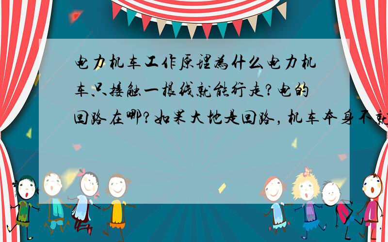 电力机车工作原理为什么电力机车只接触一根线就能行走?电的回路在哪?如果大地是回路，机车本身不就成导体了？只有一根电线，变压器怎么工作的？