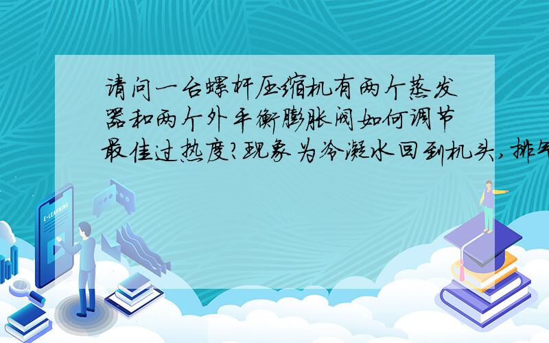 请问一台螺杆压缩机有两个蒸发器和两个外平衡膨胀阀如何调节最佳过热度?现象为冷凝水回到机头,排气温度较低,加载时只有42度,液镜看见回液气泡.长期运行会有什么害处吗?