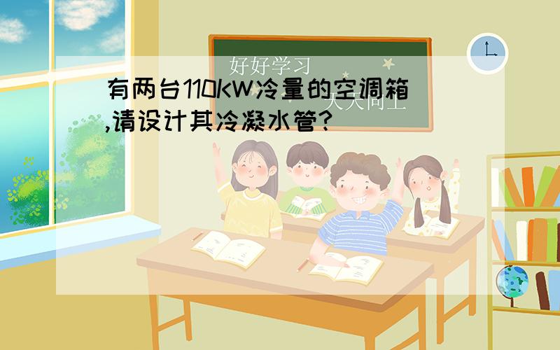 有两台110KW冷量的空调箱,请设计其冷凝水管?