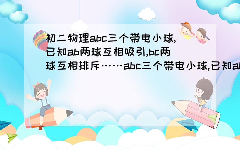 初二物理abc三个带电小球,已知ab两球互相吸引,bc两球互相排斥……abc三个带电小球,已知ab两球互相吸引,bc两球互相排斥.若使ad球与不带电的金属小球d接触后,再将d靠近c球,那么cd两球将（ ）