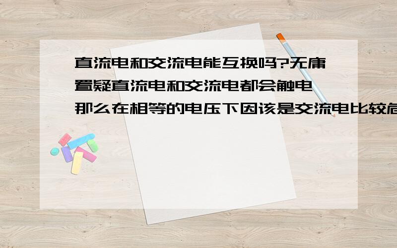 直流电和交流电能互换吗?无庸置疑直流电和交流电都会触电 那么在相等的电压下因该是交流电比较危险吗? 那么直流和交流之间有没互算公式 也就是说多大的直流电等于多大的交流电