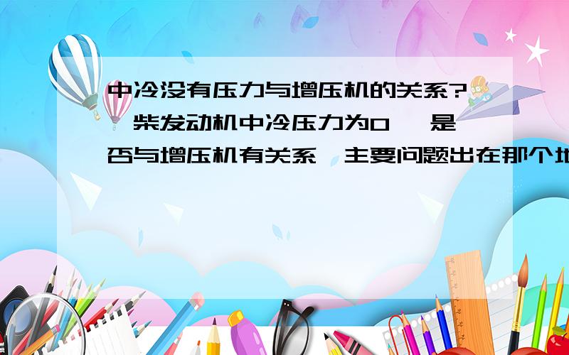 中冷没有压力与增压机的关系?潍柴发动机中冷压力为0 ,是否与增压机有关系,主要问题出在那个地方? 车子目前比其他发动机差了近10吨的动力,