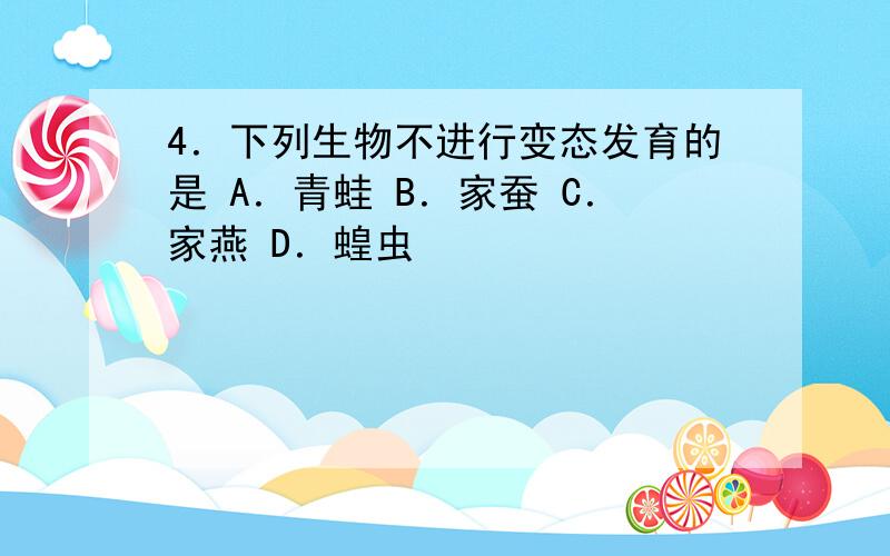 4．下列生物不进行变态发育的是 A．青蛙 B．家蚕 C．家燕 D．蝗虫