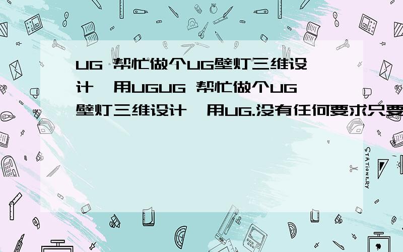 UG 帮忙做个UG壁灯三维设计,用UGUG 帮忙做个UG壁灯三维设计,用UG.没有任何要求只要是壁灯皆可,我接受了追加100分