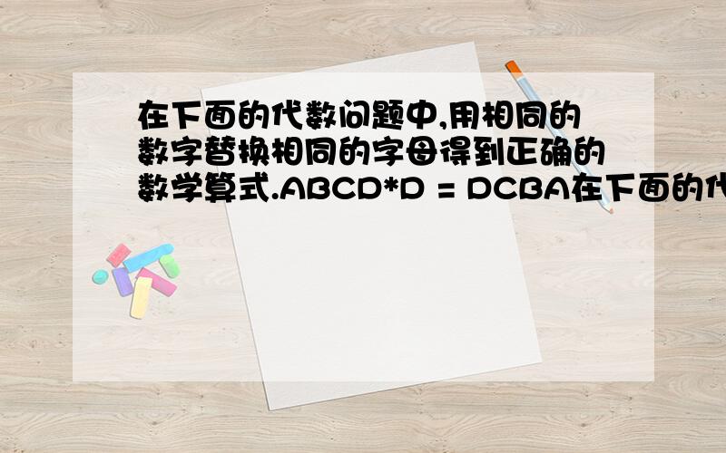 在下面的代数问题中,用相同的数字替换相同的字母得到正确的数学算式.ABCD*D = DCBA在下面的代数问题中,用相同的数字替换相同的字母得到正确的数学算式.ABCD*D = DCBA