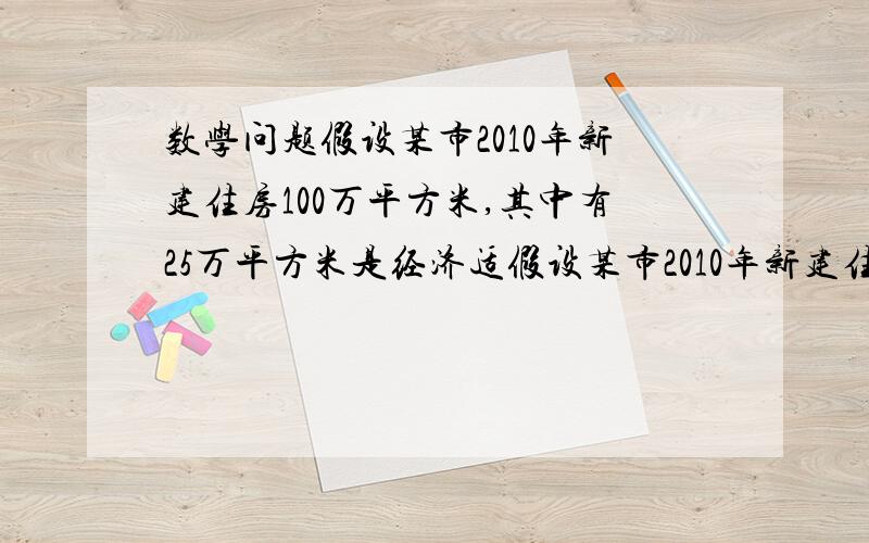 数学问题假设某市2010年新建住房100万平方米,其中有25万平方米是经济适假设某市2010年新建住房100万平方米,其中有25万平方米是经济适用房,预计在今年的若干年内,该市每年新建住房面积平均