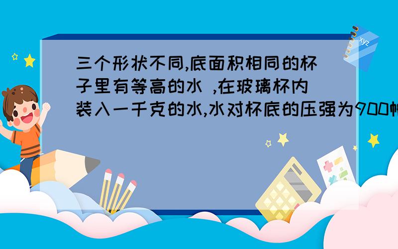 三个形状不同,底面积相同的杯子里有等高的水 ,在玻璃杯内装入一千克的水,水对杯底的压强为900帕斯卡,并通过计算 推测出玻璃杯的形状大致是哪一种?急告诉我计算方法就行 文字描述 ......