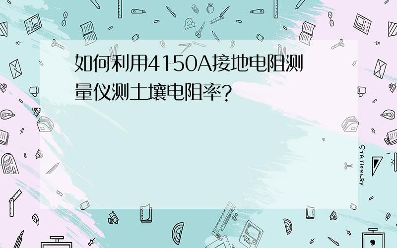 如何利用4150A接地电阻测量仪测土壤电阻率?