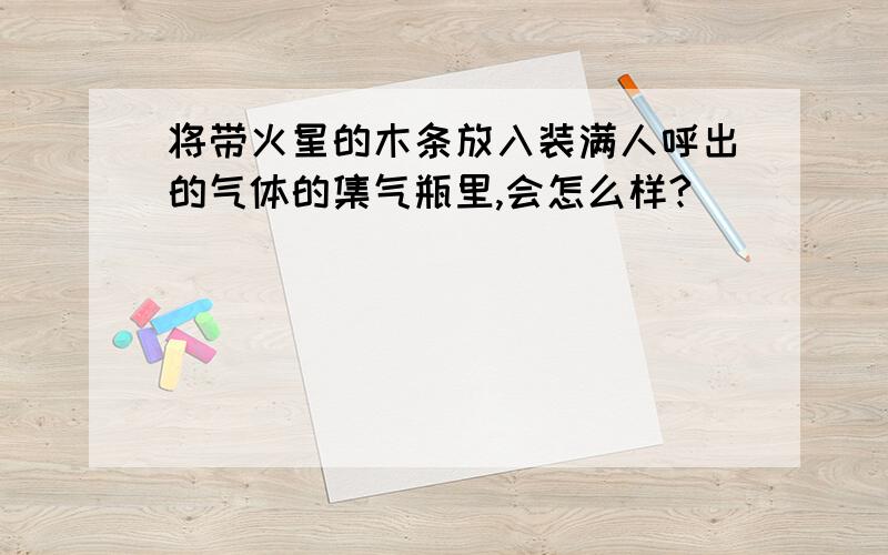 将带火星的木条放入装满人呼出的气体的集气瓶里,会怎么样?