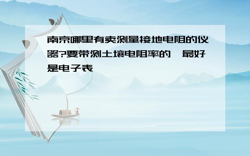 南京哪里有卖测量接地电阻的仪器?要带测土壤电阻率的,最好是电子表