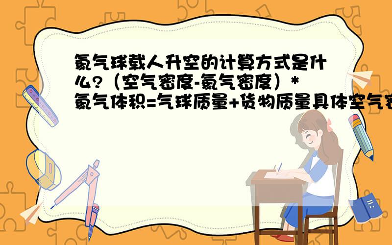 氦气球载人升空的计算方式是什么?（空气密度-氦气密度）*氦气体积=气球质量+货物质量具体空气密度 氦气密度 氦气体积 气球质量 货物质量分别是怎么计算得出?希望可以详细列出计算方式