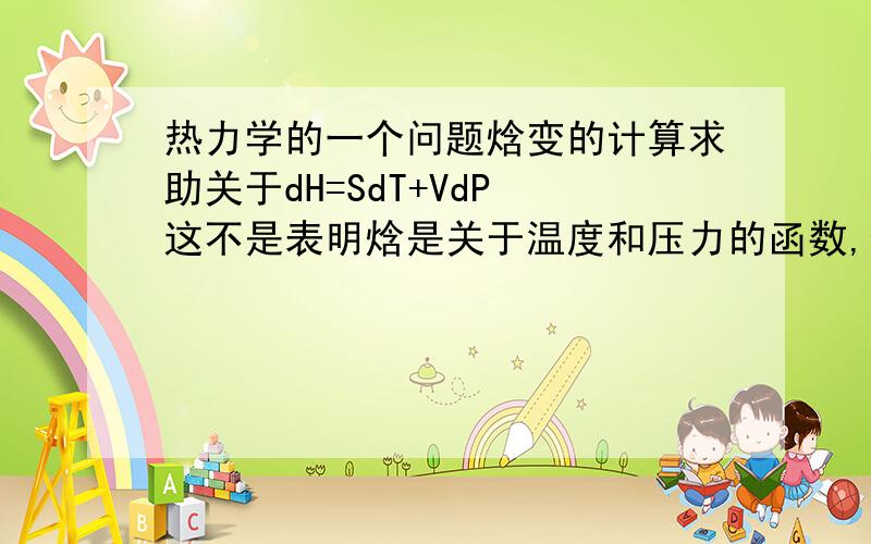 热力学的一个问题焓变的计算求助关于dH=SdT+VdP 这不是表明焓是关于温度和压力的函数,但书上又说焓是只关于温度的函数,温度不变,不发生相变的话,焓不变.这又是怎么回事?还有这个dP是环境