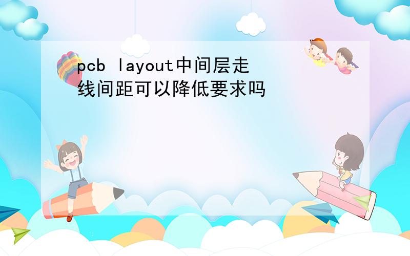 pcb layout中间层走线间距可以降低要求吗