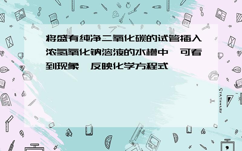 将盛有纯净二氧化碳的试管插入浓氢氧化钠溶液的水槽中,可看到现象,反映化学方程式