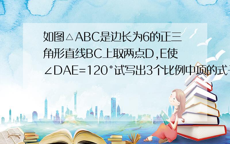 如图△ABC是边长为6的正三角形直线BC上取两点D,E使∠DAE=120°试写出3个比例中项的式子   2.已知BD=4 求AE的长