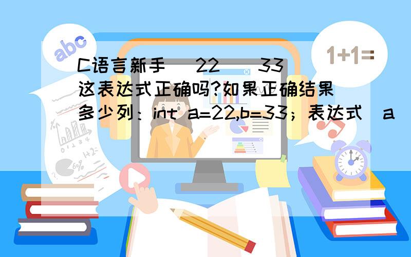 C语言新手 （22||33）这表达式正确吗?如果正确结果多少列：int a=22,b=33；表达式（a||b）