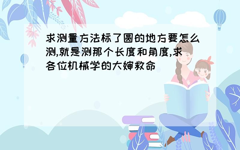 求测量方法标了圆的地方要怎么测,就是测那个长度和角度,求各位机械学的大婶救命