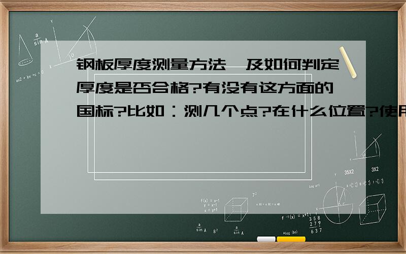 钢板厚度测量方法,及如何判定厚度是否合格?有没有这方面的国标?比如：测几个点?在什么位置?使用什么方法判定?数值平均法?如果一次判定不合格,重新测量时需要测多少个点?