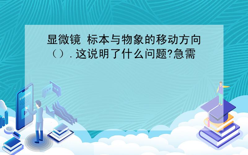 显微镜 标本与物象的移动方向（）.这说明了什么问题?急需