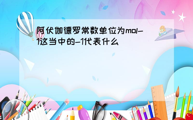 阿伏伽德罗常数单位为mol-1这当中的-1代表什么