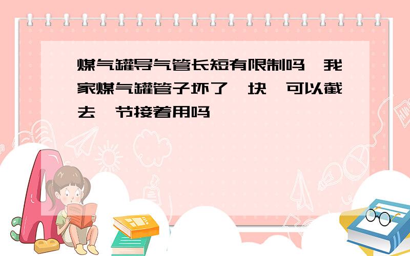 煤气罐导气管长短有限制吗,我家煤气罐管子坏了一块,可以截去一节接着用吗