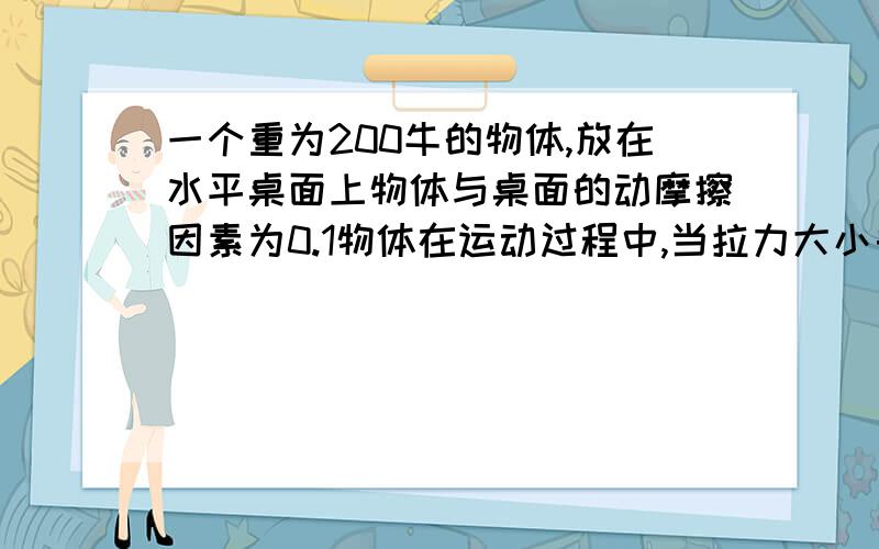 一个重为200牛的物体,放在水平桌面上物体与桌面的动摩擦因素为0.1物体在运动过程中,当拉力大小由28n减小到18n时,物体受到的摩擦力又是多大?