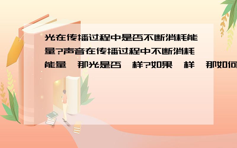 光在传播过程中是否不断消耗能量?声音在传播过程中不断消耗能量,那光是否一样?如果一样,那如何可以传播千年(即从几千光年远的地方传来). 若不消耗,那么是否在一个封闭的房子里放出一