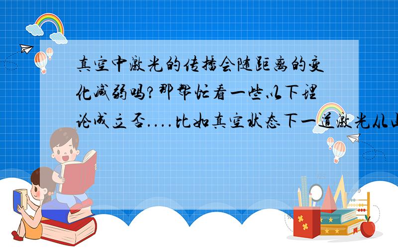 真空中激光的传播会随距离的变化减弱吗?那帮忙看一些以下理论成立否....比如真空状态下一道激光从山脚下射到山顶，变成与激光能量相同的某物质...然后再把这物质从山顶上丢下去...物