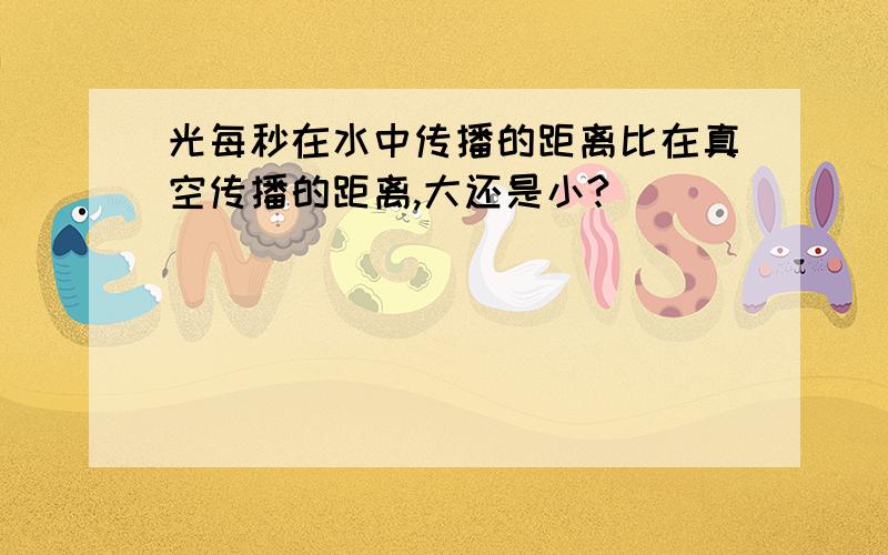 光每秒在水中传播的距离比在真空传播的距离,大还是小?