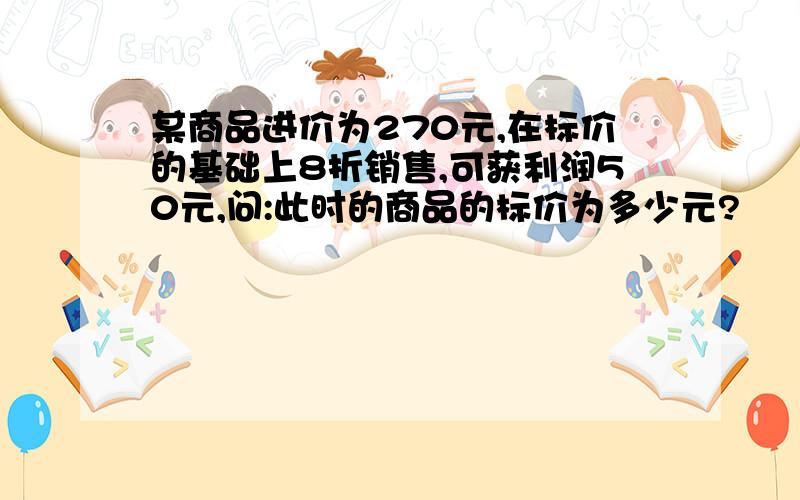 某商品进价为270元,在标价的基础上8折销售,可获利润50元,问:此时的商品的标价为多少元?